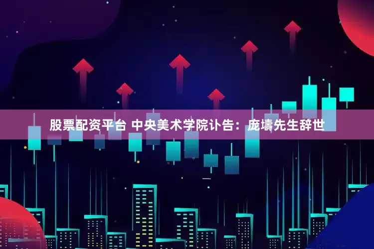 股票配资平台 中央美术学院讣告：庞壔先生辞世