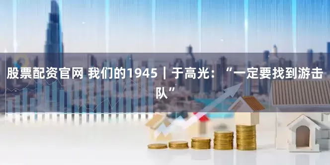 股票配资官网 我们的1945｜于高光：“一定要找到游击队”