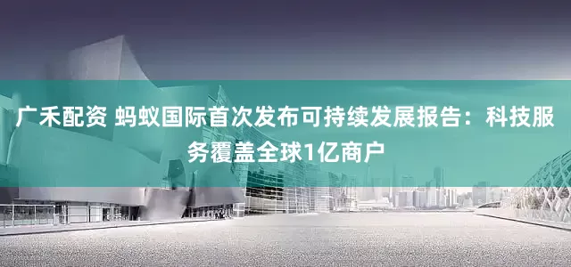 广禾配资 蚂蚁国际首次发布可持续发展报告：科技服务覆盖全球1亿商户