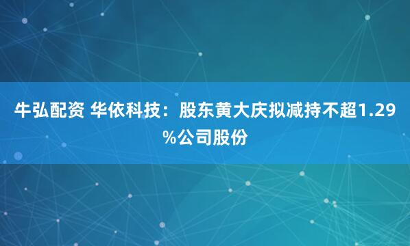 牛弘配资 华依科技：股东黄大庆拟减持不超1.29%公司股份