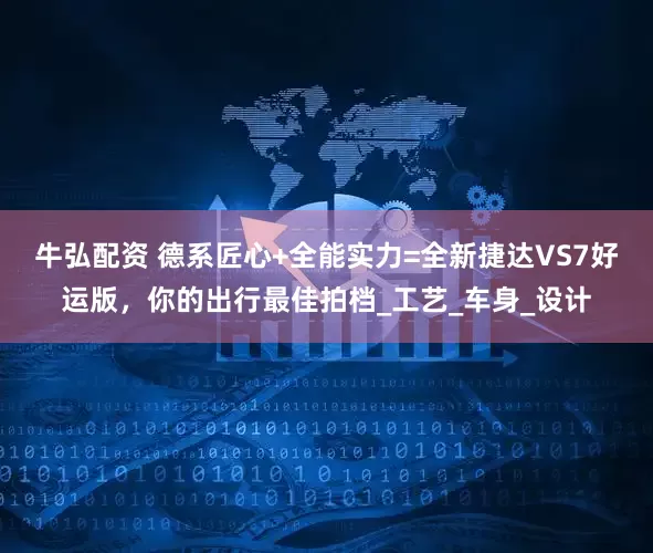 牛弘配资 德系匠心+全能实力=全新捷达VS7好运版，你的出行最佳拍档_工艺_车身_设计