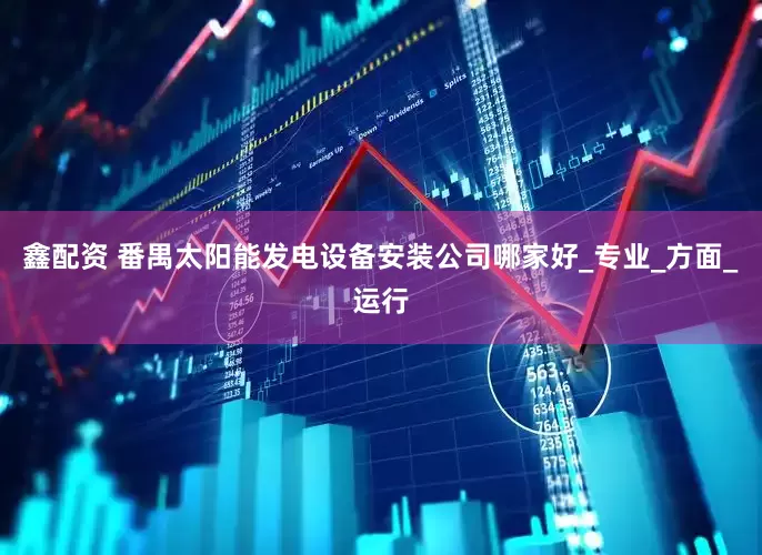 鑫配资 番禺太阳能发电设备安装公司哪家好_专业_方面_运行