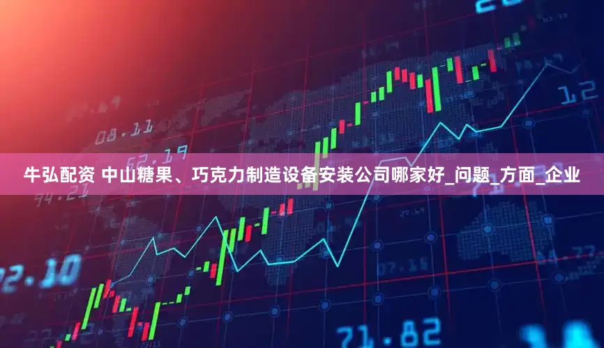 牛弘配资 中山糖果、巧克力制造设备安装公司哪家好_问题_方面_企业