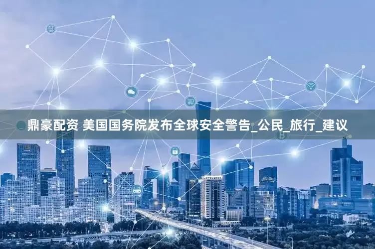 鼎豪配资 美国国务院发布全球安全警告_公民_旅行_建议