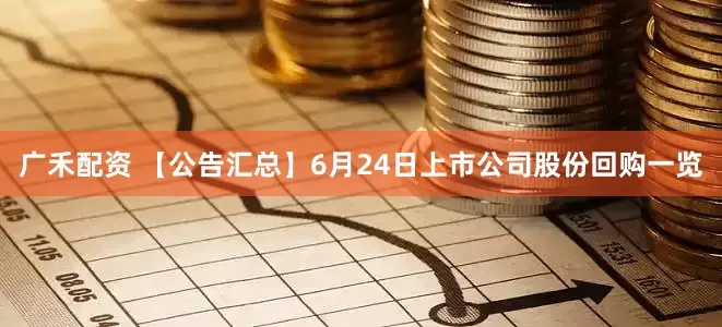 广禾配资 【公告汇总】6月24日上市公司股份回购一览