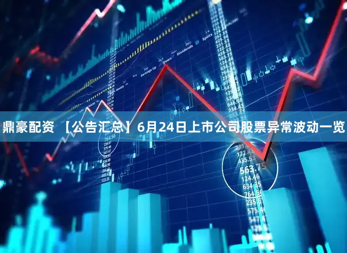鼎豪配资 【公告汇总】6月24日上市公司股票异常波动一览