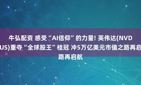 牛弘配资 感受“AI信仰”的力量! 英伟达(NVDA.US)重夺“全球股王”桂冠 冲5万亿美元市值之路再启航