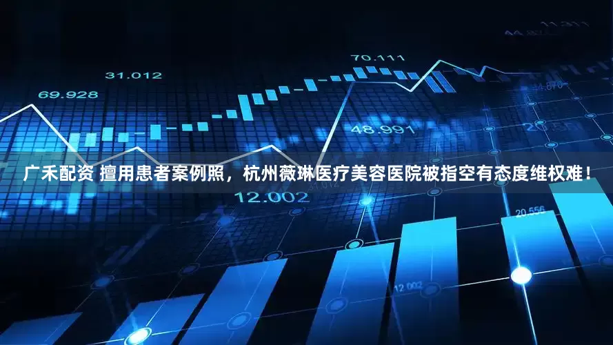 广禾配资 擅用患者案例照，杭州薇琳医疗美容医院被指空有态度维权难！