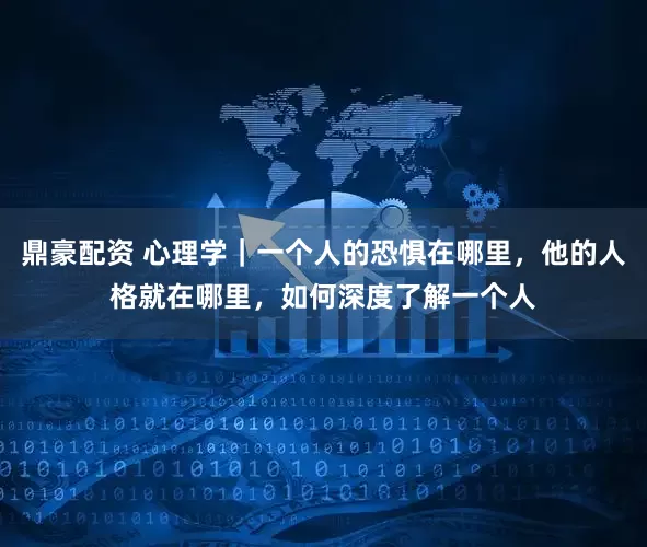 鼎豪配资 心理学｜一个人的恐惧在哪里，他的人格就在哪里，如何深度了解一个人