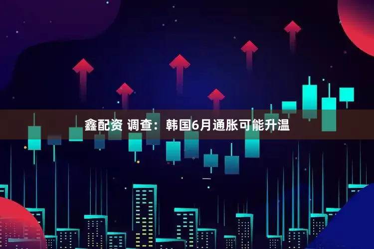 鑫配资 调查：韩国6月通胀可能升温