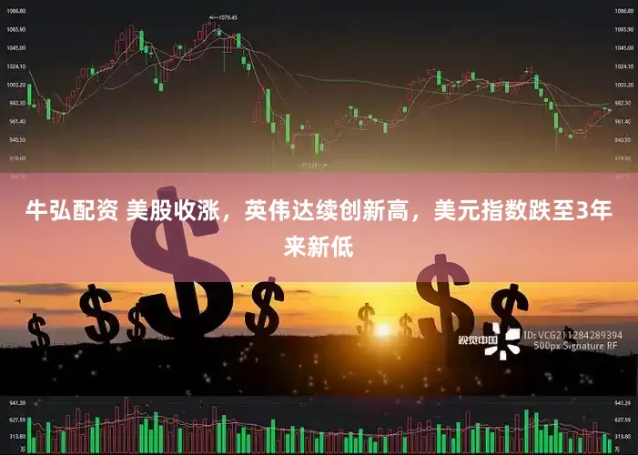 牛弘配资 美股收涨，英伟达续创新高，美元指数跌至3年来新低