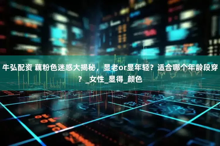 牛弘配资 藕粉色迷惑大揭秘，显老or显年轻？适合哪个年龄段穿？_女性_显得_颜色