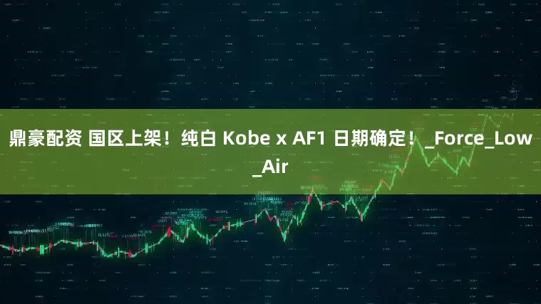 鼎豪配资 国区上架！纯白 Kobe x AF1 日期确定！_Force_Low_Air
