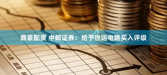 鼎豪配资 中邮证券：给予世运电路买入评级