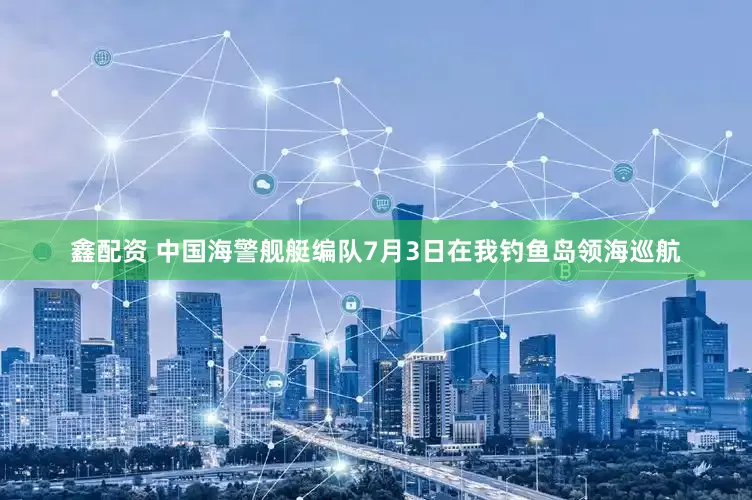 鑫配资 中国海警舰艇编队7月3日在我钓鱼岛领海巡航