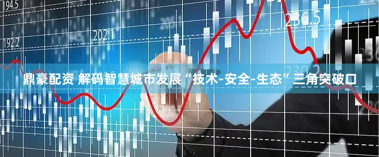 鼎豪配资 解码智慧城市发展“技术-安全-生态”三角突破口