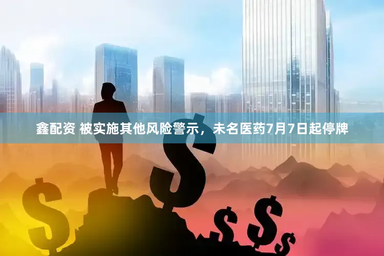 鑫配资 被实施其他风险警示，未名医药7月7日起停牌
