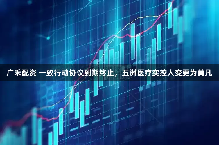 广禾配资 一致行动协议到期终止，五洲医疗实控人变更为黄凡