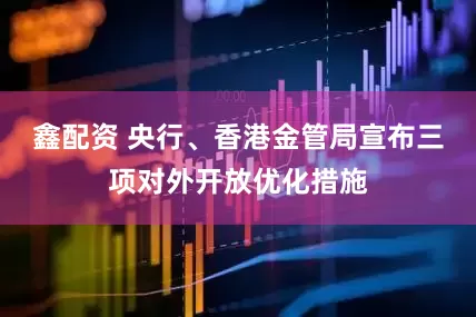 鑫配资 央行、香港金管局宣布三项对外开放优化措施