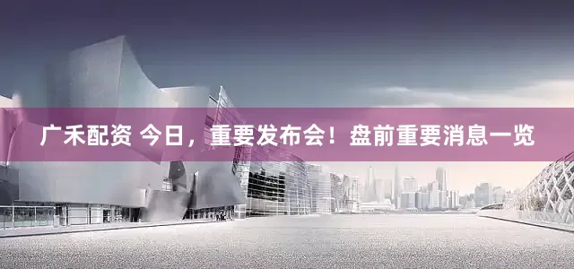 广禾配资 今日，重要发布会！盘前重要消息一览