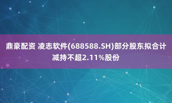 鼎豪配资 凌志软件(688588.SH)部分股东拟合计减持不超2.11%股份