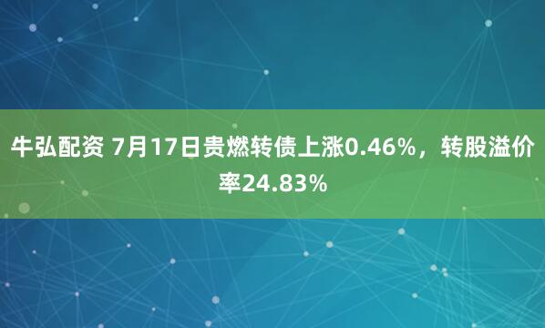 牛弘配资 7月17日贵燃转债上涨0.46%，转股溢价率24.83%