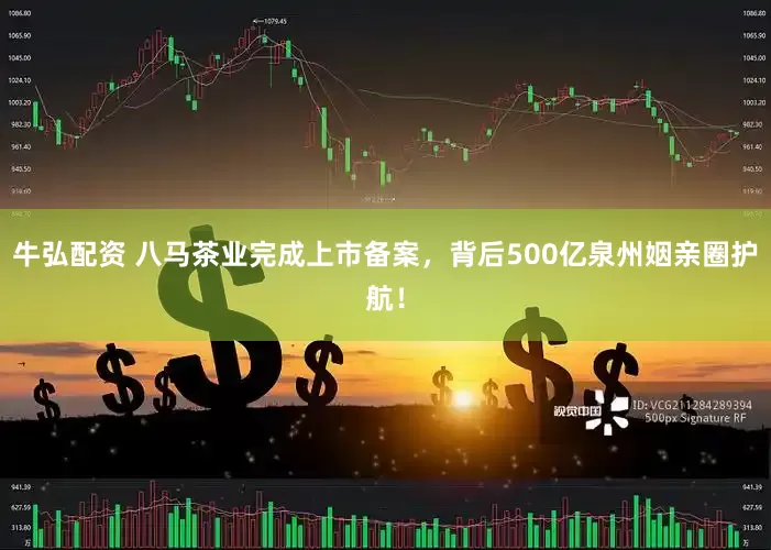 牛弘配资 八马茶业完成上市备案，背后500亿泉州姻亲圈护航！