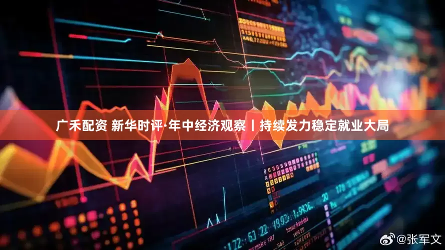 广禾配资 新华时评·年中经济观察丨持续发力稳定就业大局