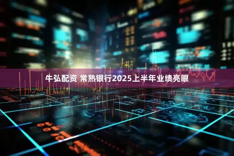 牛弘配资 常熟银行2025上半年业绩亮眼