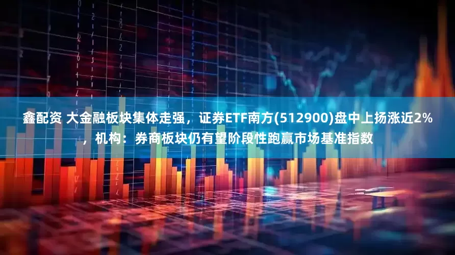 鑫配资 大金融板块集体走强，证券ETF南方(512900)盘中上扬涨近2%，机构：券商板块仍有望阶段性跑赢市场基准指数
