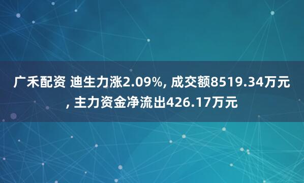 广禾配资 迪生力涨2.09%, 成交额8519.34万元, 主力资金净流出426.17万元