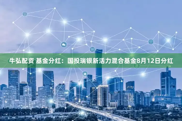 牛弘配资 基金分红：国投瑞银新活力混合基金8月12日分红