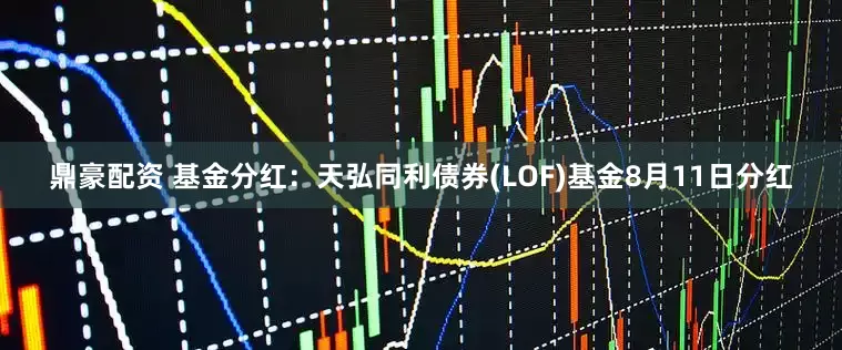 鼎豪配资 基金分红：天弘同利债券(LOF)基金8月11日分红