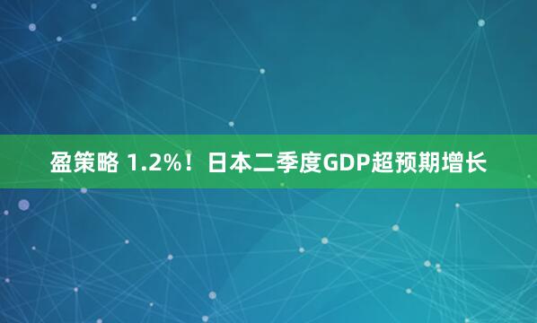 盈策略 1.2%！日本二季度GDP超预期增长