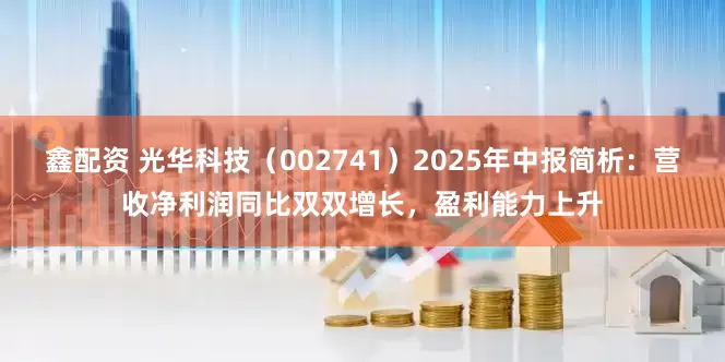 鑫配资 光华科技（002741）2025年中报简析：营收净利润同比双双增长，盈利能力上升