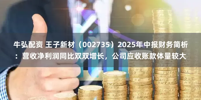 牛弘配资 王子新材（002735）2025年中报财务简析：营收净利润同比双双增长，公司应收账款体量较大