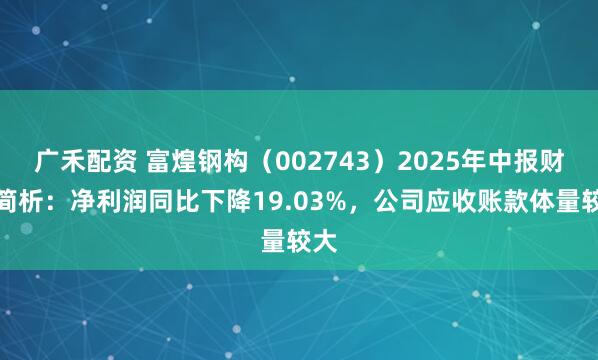 广禾配资 富煌钢构（002743）2025年中报财务简析：净利润同比下降19.03%，公司应收账款体量较大