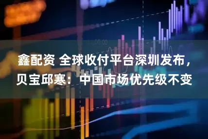 鑫配资 全球收付平台深圳发布，贝宝邱寒：中国市场优先级不变