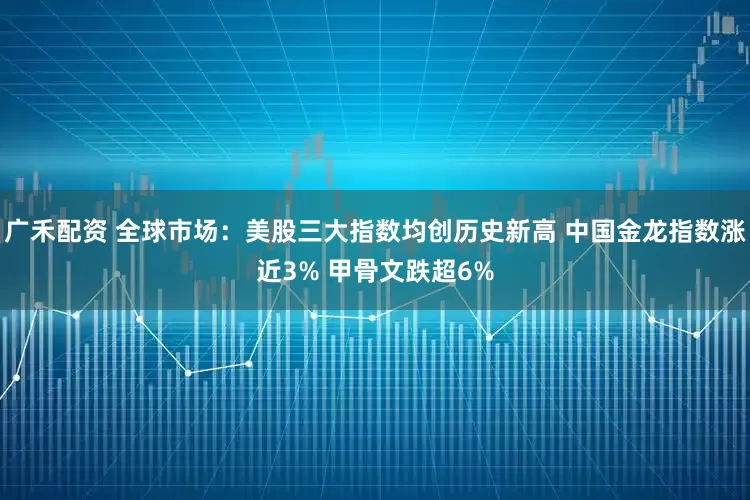广禾配资 全球市场：美股三大指数均创历史新高 中国金龙指数涨近3% 甲骨文跌超6%