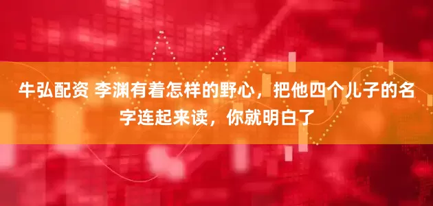 牛弘配资 李渊有着怎样的野心，把他四个儿子的名字连起来读，你就明白了