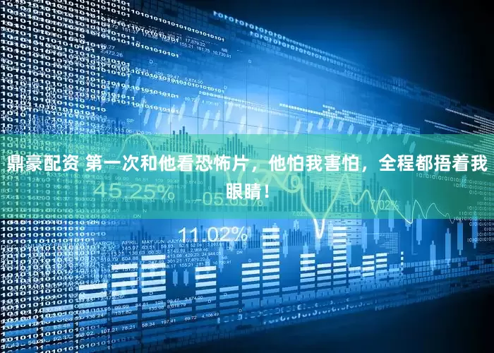 鼎豪配资 第一次和他看恐怖片，他怕我害怕，全程都捂着我眼睛！