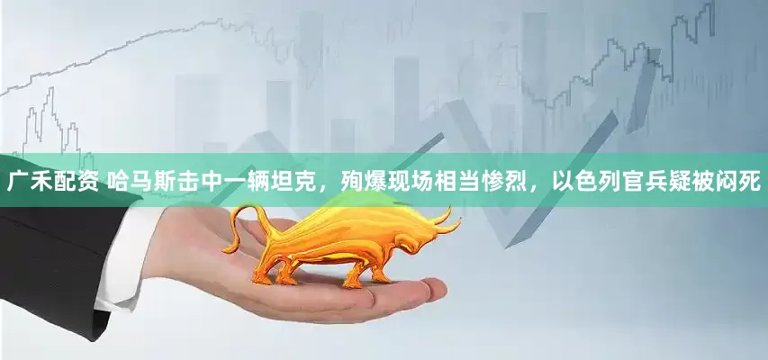广禾配资 哈马斯击中一辆坦克，殉爆现场相当惨烈，以色列官兵疑被闷死