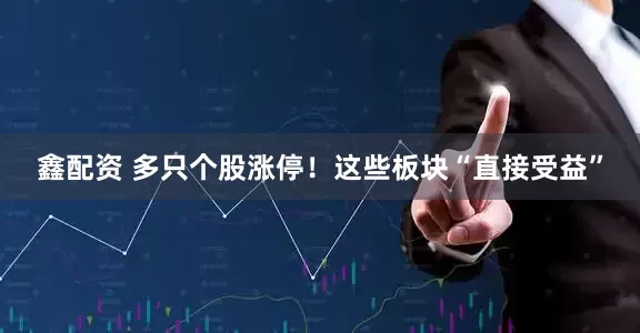 鑫配资 多只个股涨停！这些板块“直接受益”