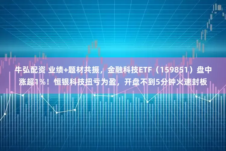 牛弘配资 业绩+题材共振，金融科技ETF（159851）盘中涨超1%！恒银科技扭亏为盈，开盘不到5分钟火速封板