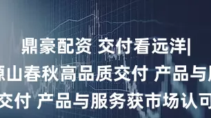 鼎豪配资 交付看远洋|北京远洋源山春秋高品质交付 产品与服务获市场认可
