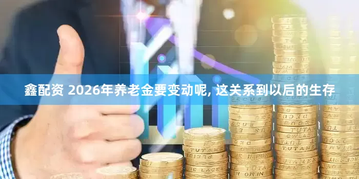 鑫配资 2026年养老金要变动呢, 这关系到以后的生存