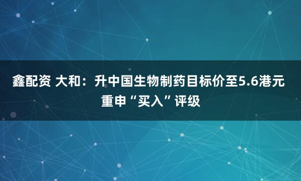 鑫配资 大和：升中国生物制药目标价至5.6港元 重申“买入”评级