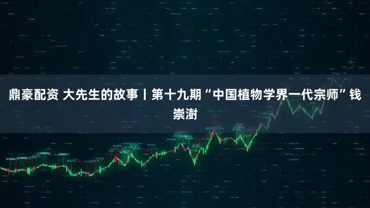 鼎豪配资 大先生的故事丨第十九期“中国植物学界一代宗师”钱崇澍