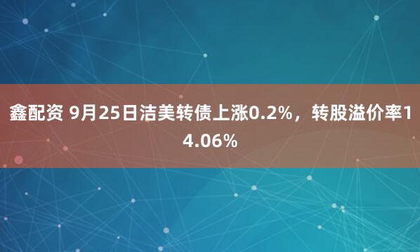 鑫配资 9月25日洁美转债上涨0.2%，转股溢价率14.06%