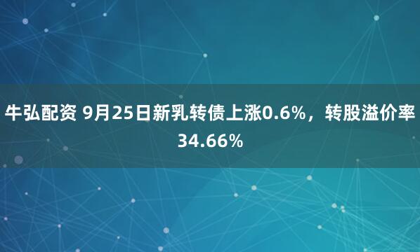 牛弘配资 9月25日新乳转债上涨0.6%，转股溢价率34.66%